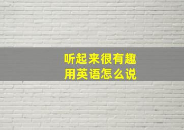 听起来很有趣 用英语怎么说